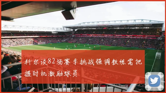 科尔谈82场赛季挑战强调教练需把握时机激励球员